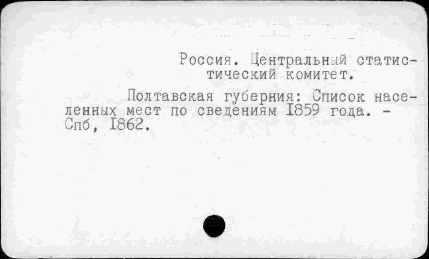 ﻿Россия. Центральный статистический комитет.
Полтавская губерния: Список населенных мест по сведениям 1859 года. -Спб, 1862.